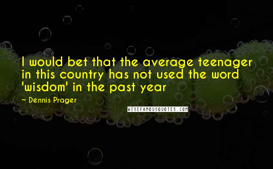 Dennis Prager Quotes: I would bet that the average teenager in this country has not used the word 'wisdom' in the past year