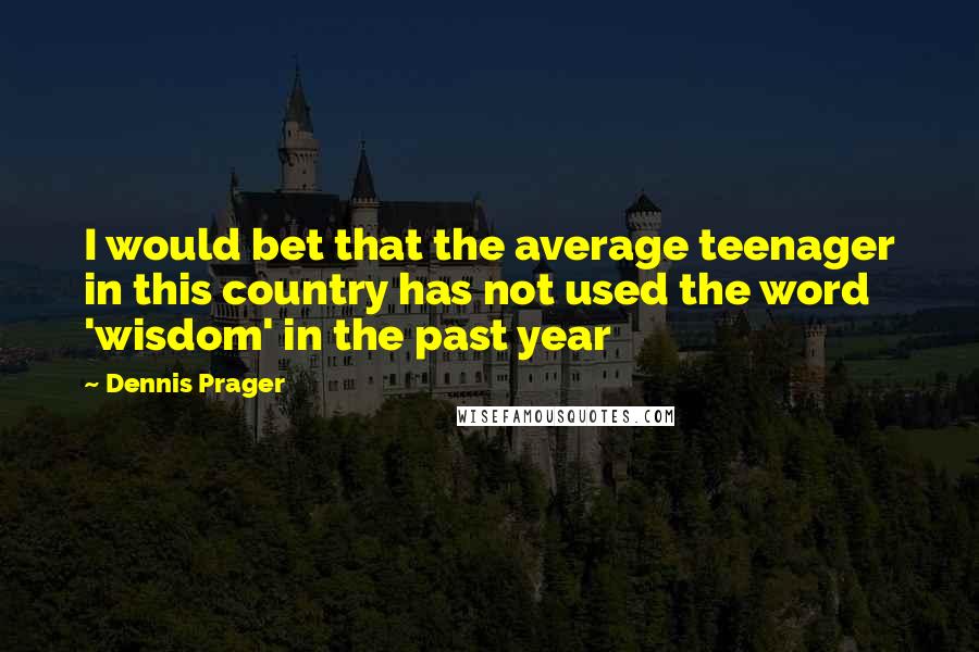 Dennis Prager Quotes: I would bet that the average teenager in this country has not used the word 'wisdom' in the past year