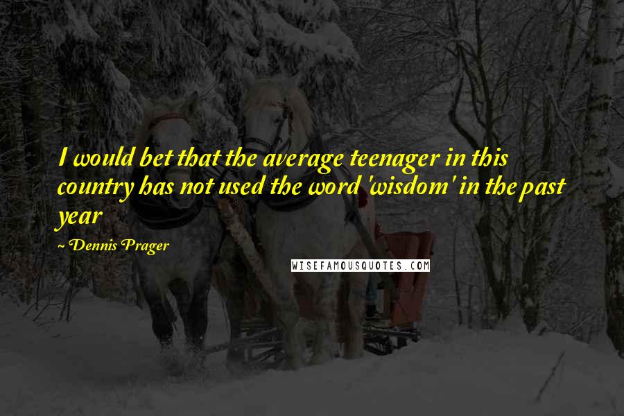 Dennis Prager Quotes: I would bet that the average teenager in this country has not used the word 'wisdom' in the past year
