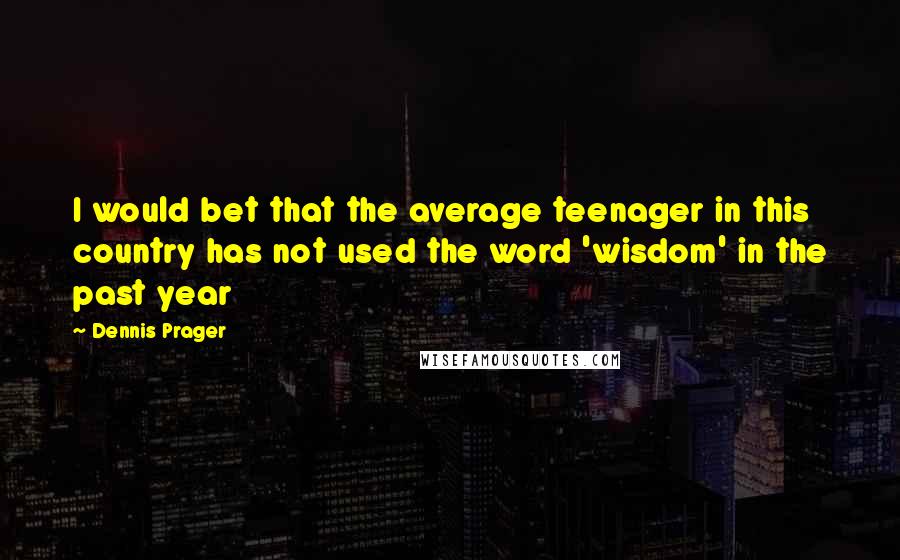 Dennis Prager Quotes: I would bet that the average teenager in this country has not used the word 'wisdom' in the past year