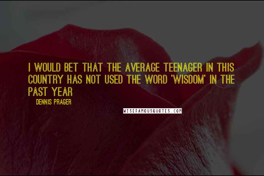 Dennis Prager Quotes: I would bet that the average teenager in this country has not used the word 'wisdom' in the past year