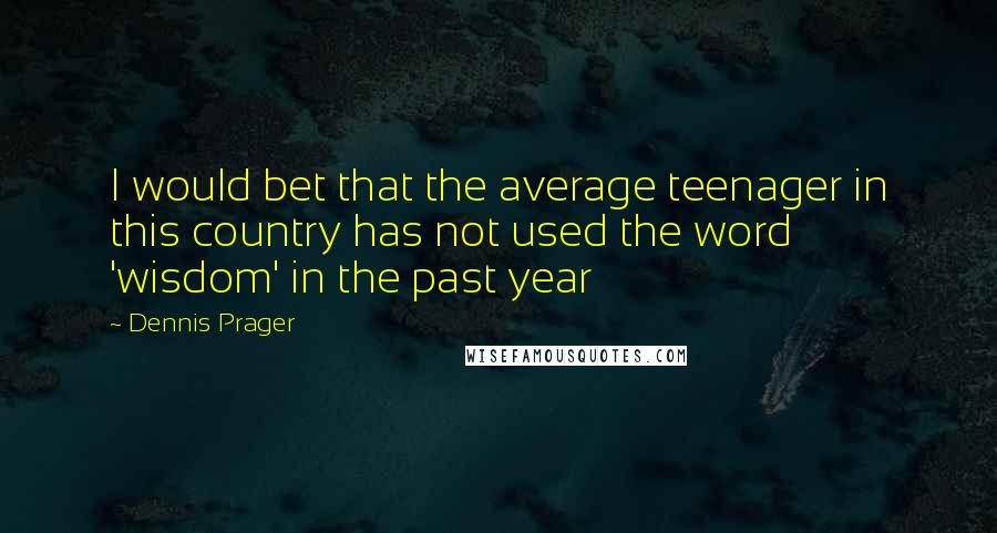 Dennis Prager Quotes: I would bet that the average teenager in this country has not used the word 'wisdom' in the past year