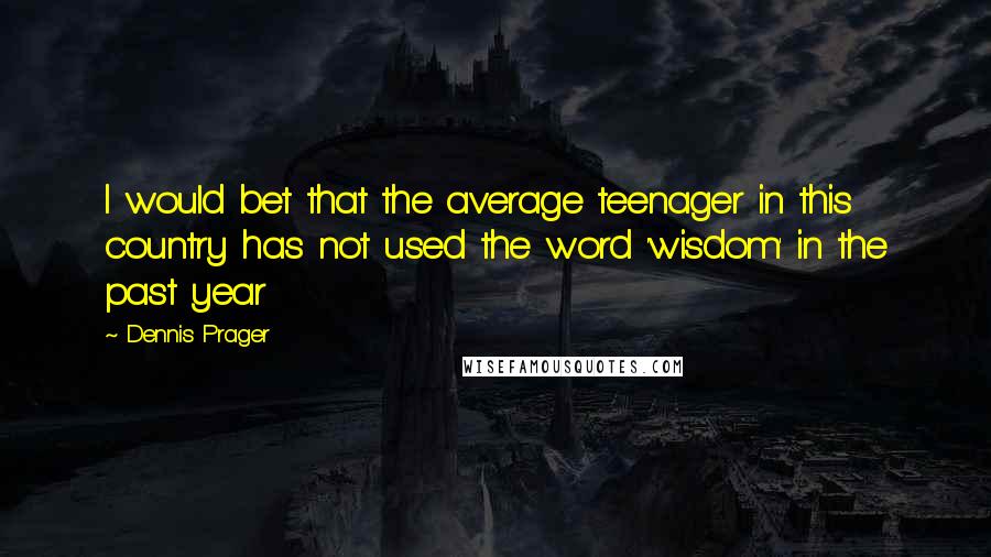 Dennis Prager Quotes: I would bet that the average teenager in this country has not used the word 'wisdom' in the past year