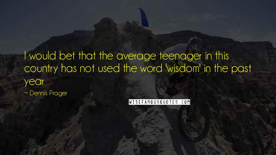 Dennis Prager Quotes: I would bet that the average teenager in this country has not used the word 'wisdom' in the past year