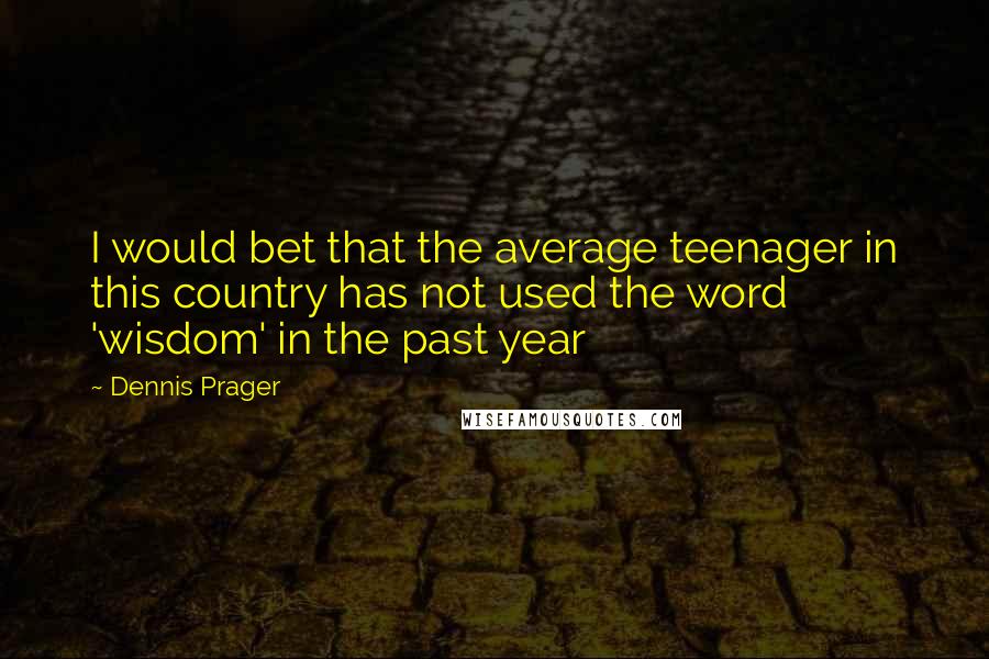 Dennis Prager Quotes: I would bet that the average teenager in this country has not used the word 'wisdom' in the past year