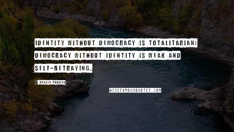 Dennis Prager Quotes: Identity without democracy is totalitarian; democracy without identity is weak and self-betraying.