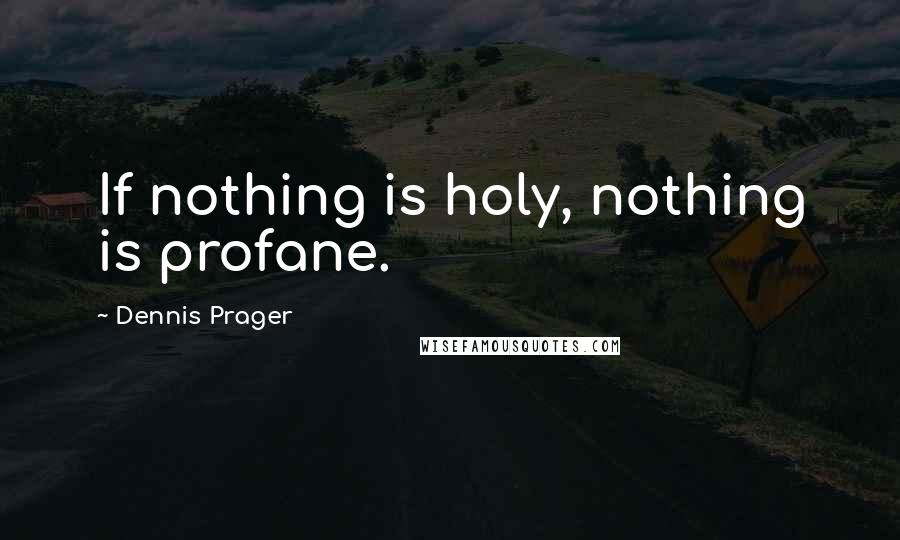 Dennis Prager Quotes: If nothing is holy, nothing is profane.