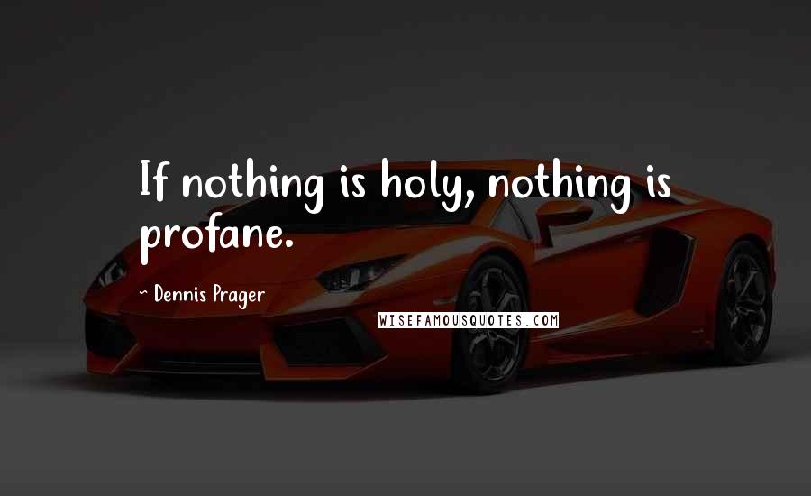 Dennis Prager Quotes: If nothing is holy, nothing is profane.