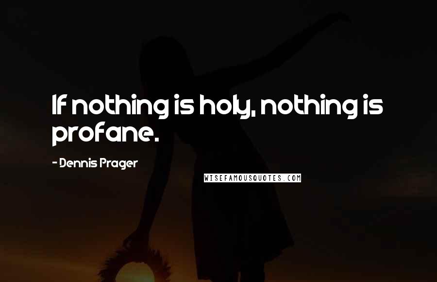 Dennis Prager Quotes: If nothing is holy, nothing is profane.