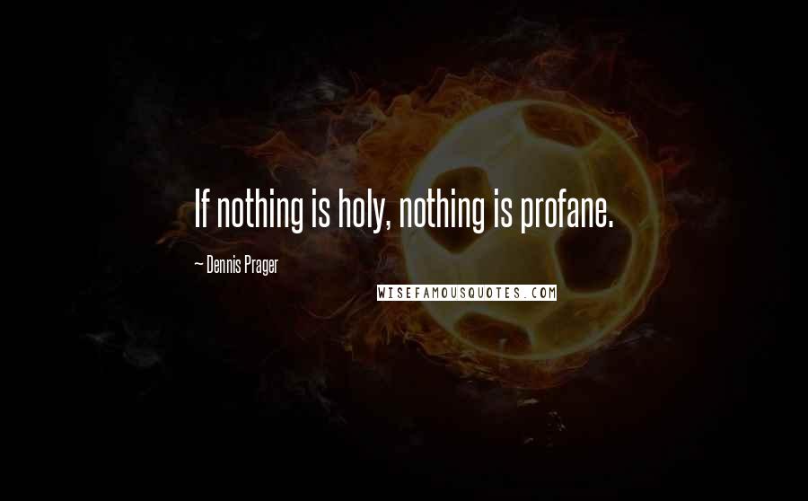 Dennis Prager Quotes: If nothing is holy, nothing is profane.