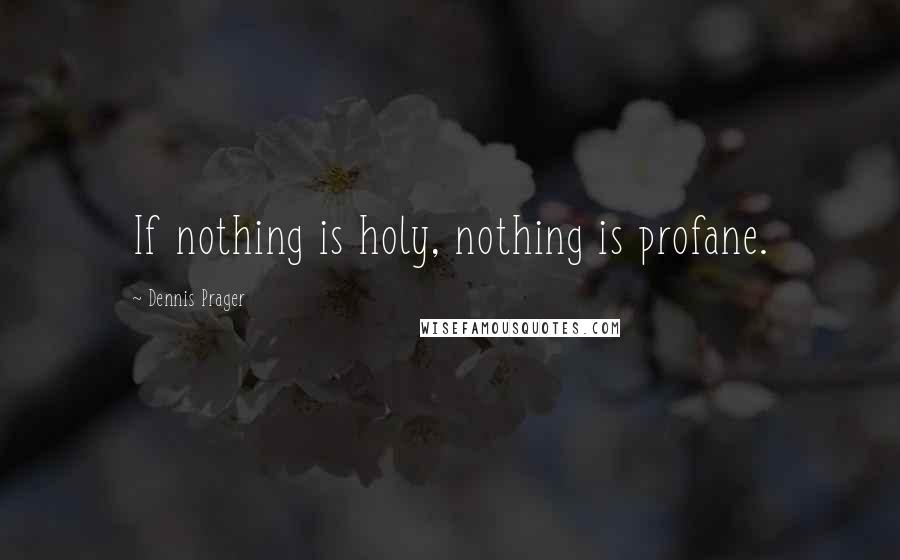 Dennis Prager Quotes: If nothing is holy, nothing is profane.