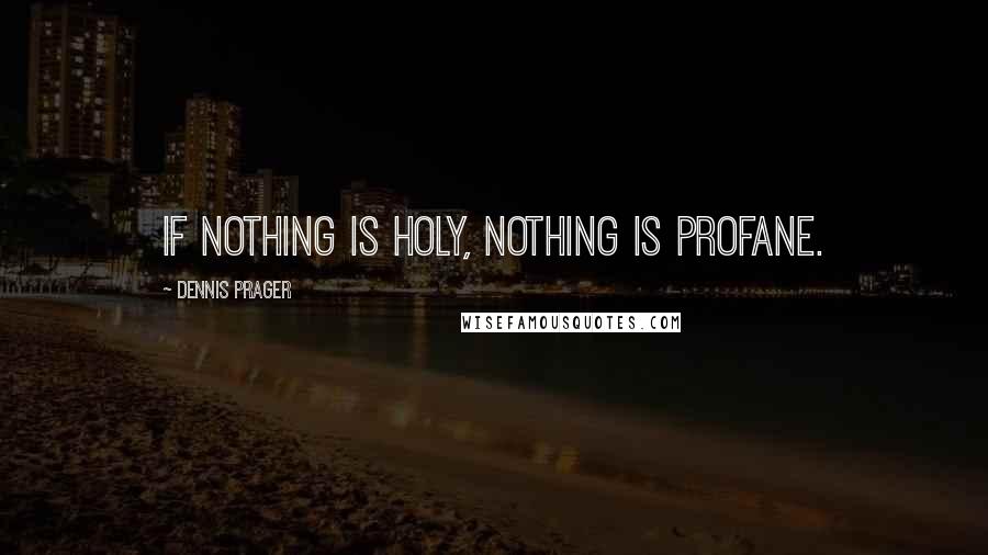 Dennis Prager Quotes: If nothing is holy, nothing is profane.