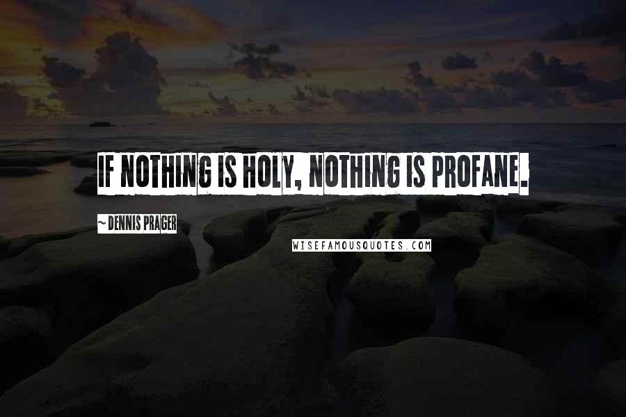 Dennis Prager Quotes: If nothing is holy, nothing is profane.