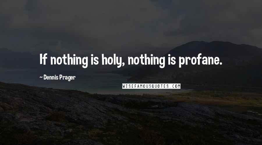 Dennis Prager Quotes: If nothing is holy, nothing is profane.