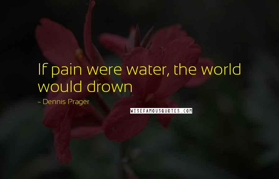 Dennis Prager Quotes: If pain were water, the world would drown