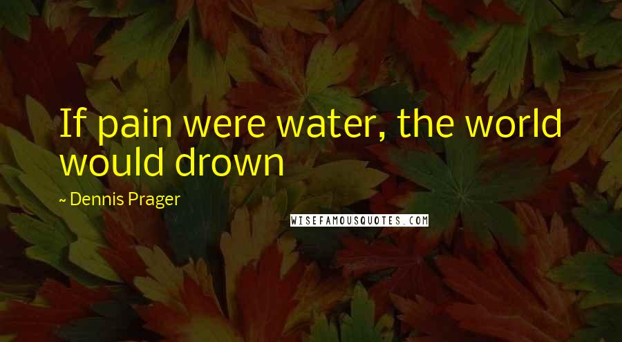 Dennis Prager Quotes: If pain were water, the world would drown