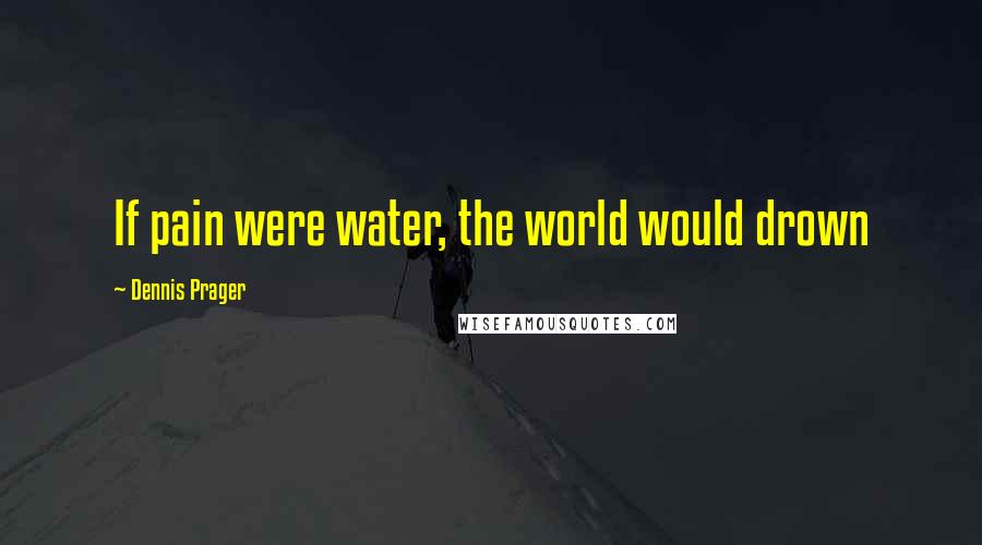 Dennis Prager Quotes: If pain were water, the world would drown