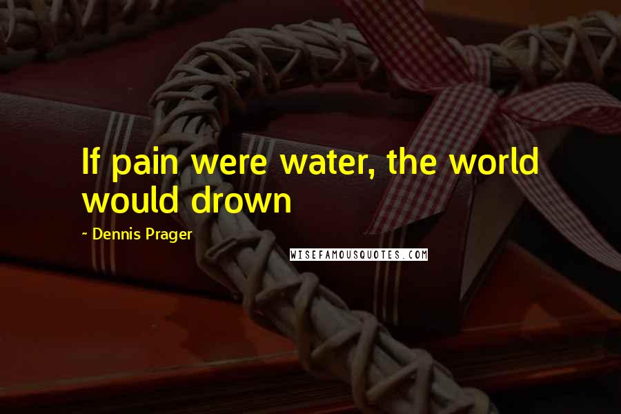 Dennis Prager Quotes: If pain were water, the world would drown
