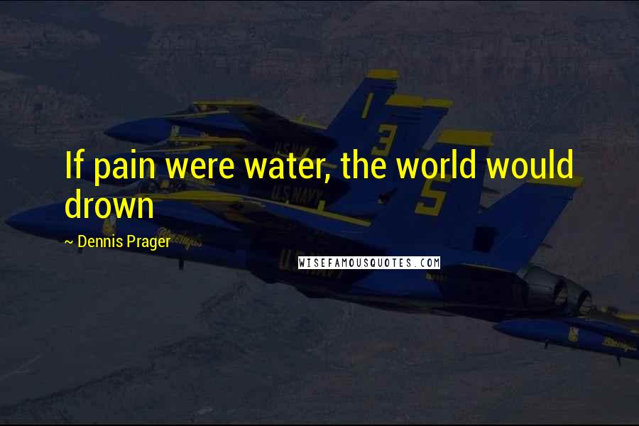 Dennis Prager Quotes: If pain were water, the world would drown