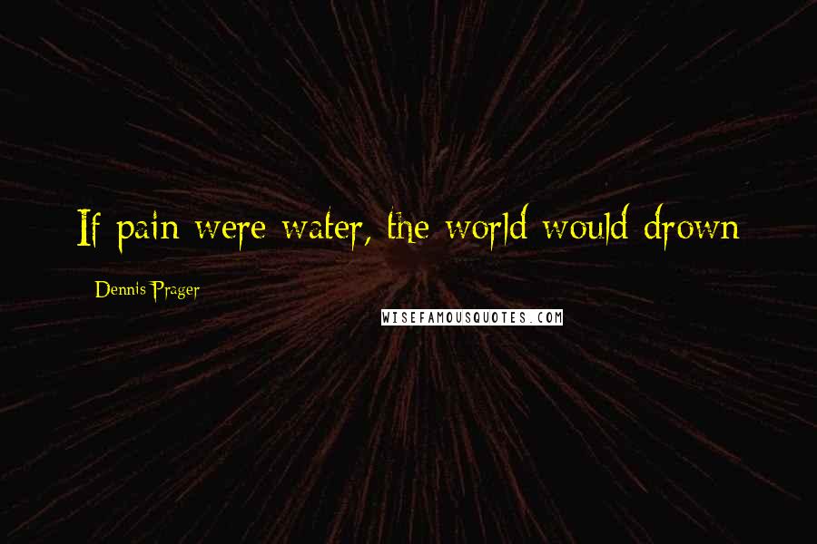 Dennis Prager Quotes: If pain were water, the world would drown