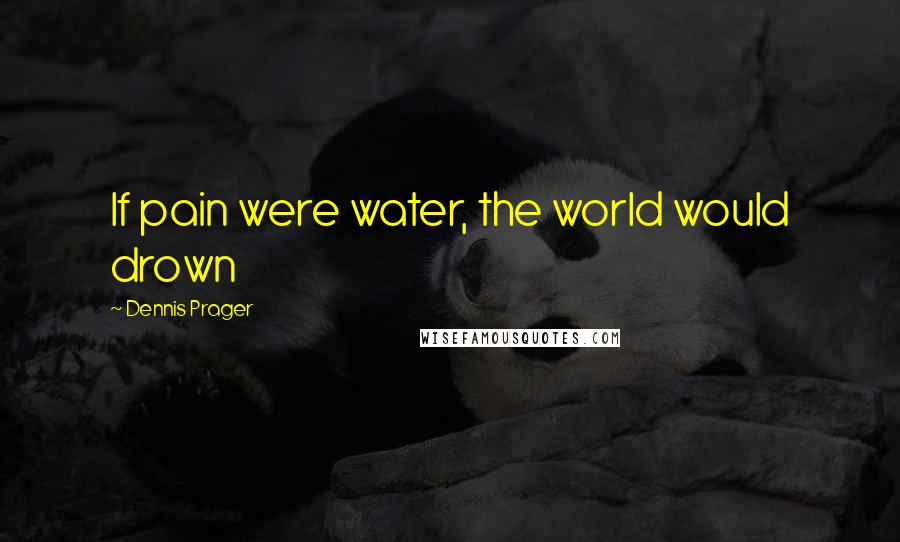 Dennis Prager Quotes: If pain were water, the world would drown