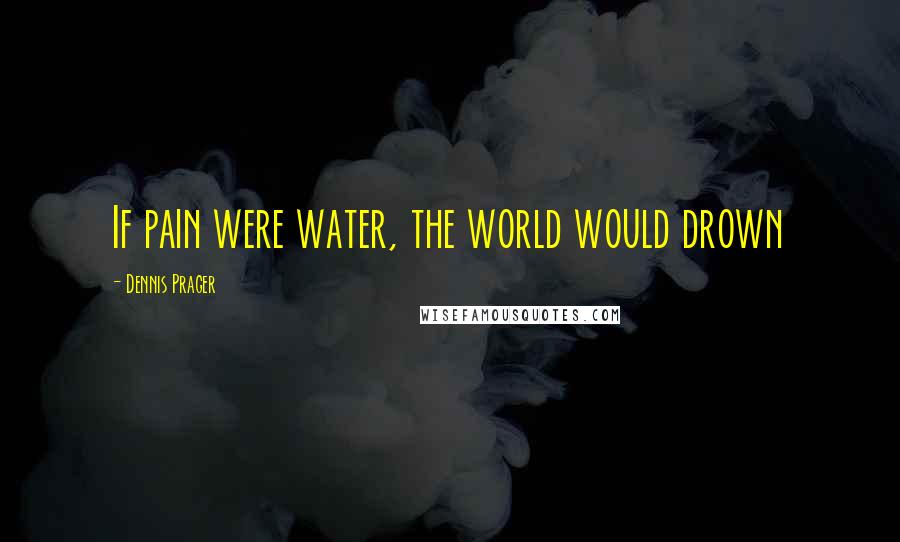 Dennis Prager Quotes: If pain were water, the world would drown