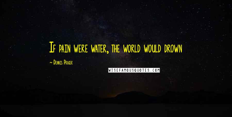 Dennis Prager Quotes: If pain were water, the world would drown