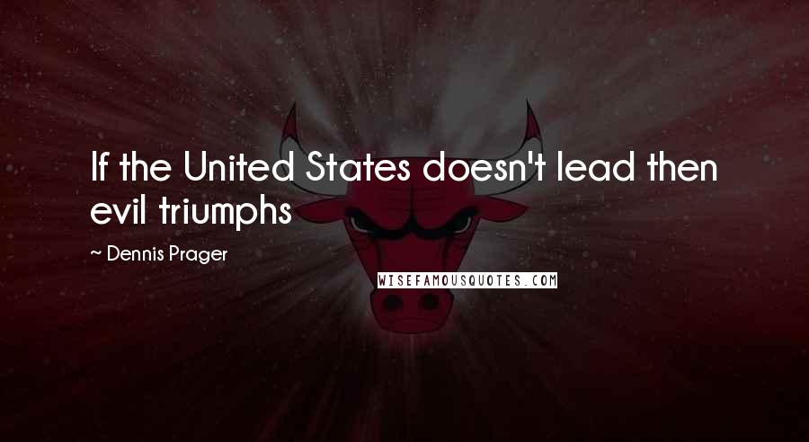 Dennis Prager Quotes: If the United States doesn't lead then evil triumphs