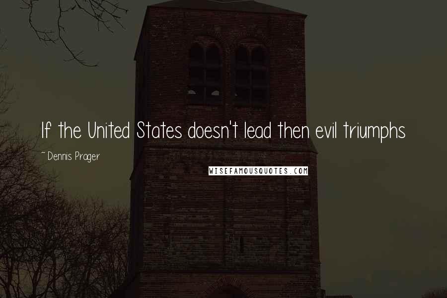 Dennis Prager Quotes: If the United States doesn't lead then evil triumphs