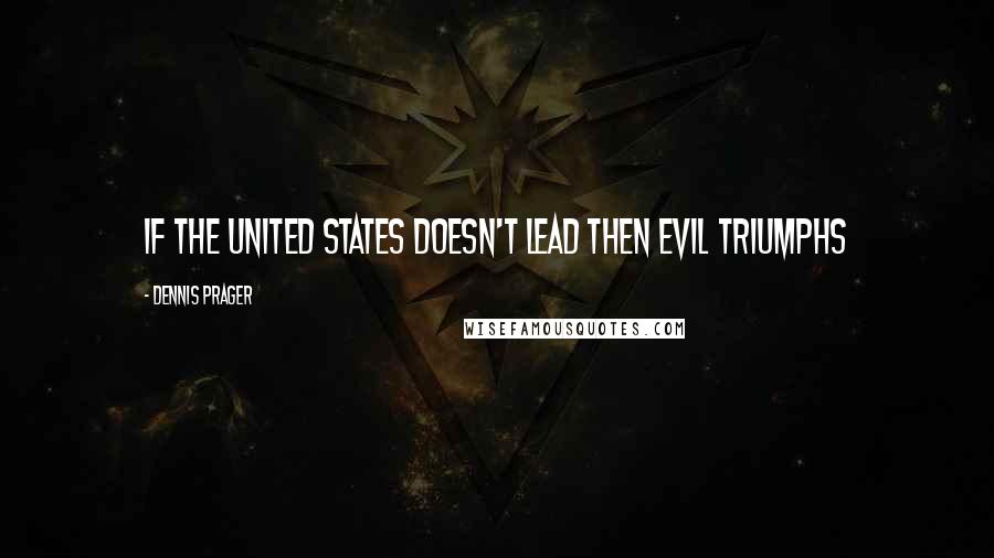 Dennis Prager Quotes: If the United States doesn't lead then evil triumphs