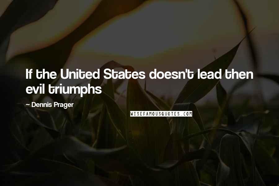 Dennis Prager Quotes: If the United States doesn't lead then evil triumphs