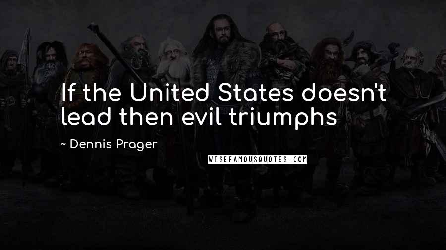 Dennis Prager Quotes: If the United States doesn't lead then evil triumphs