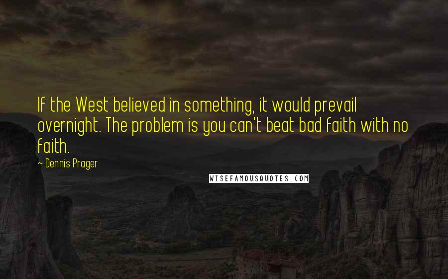 Dennis Prager Quotes: If the West believed in something, it would prevail overnight. The problem is you can't beat bad faith with no faith.