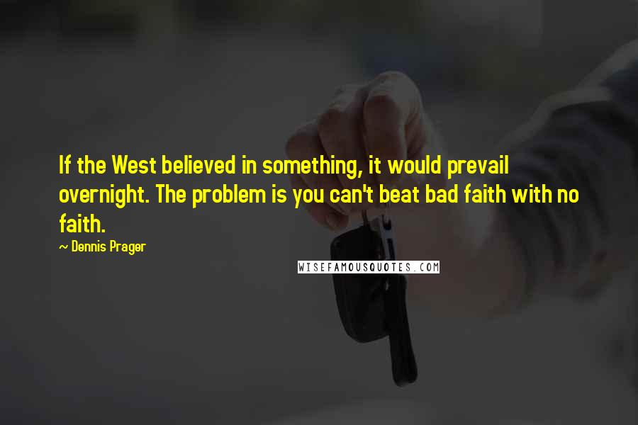 Dennis Prager Quotes: If the West believed in something, it would prevail overnight. The problem is you can't beat bad faith with no faith.