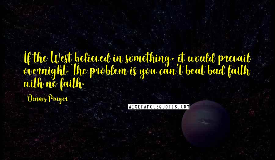 Dennis Prager Quotes: If the West believed in something, it would prevail overnight. The problem is you can't beat bad faith with no faith.