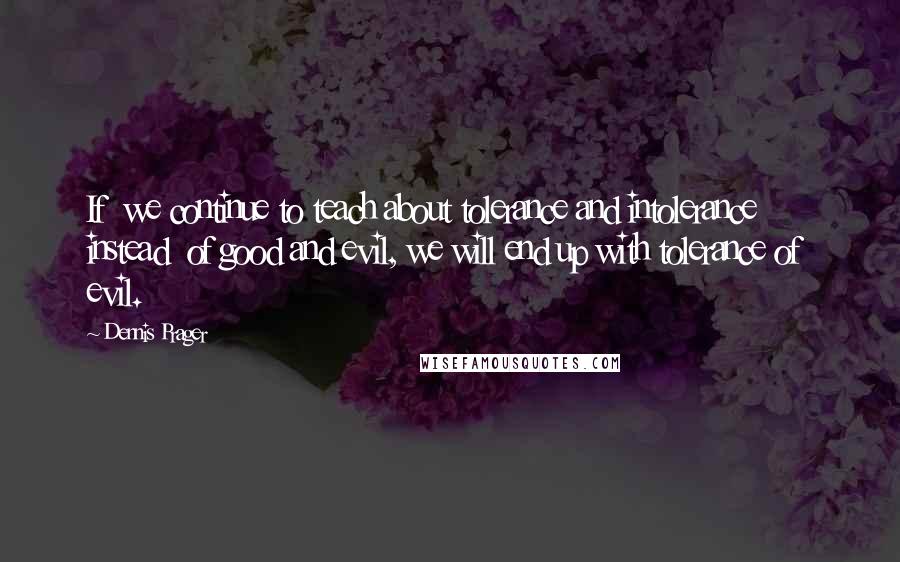 Dennis Prager Quotes: If we continue to teach about tolerance and intolerance instead of good and evil, we will end up with tolerance of evil.