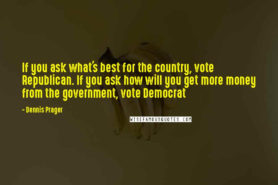 Dennis Prager Quotes: If you ask what's best for the country, vote Republican. If you ask how will you get more money from the government, vote Democrat