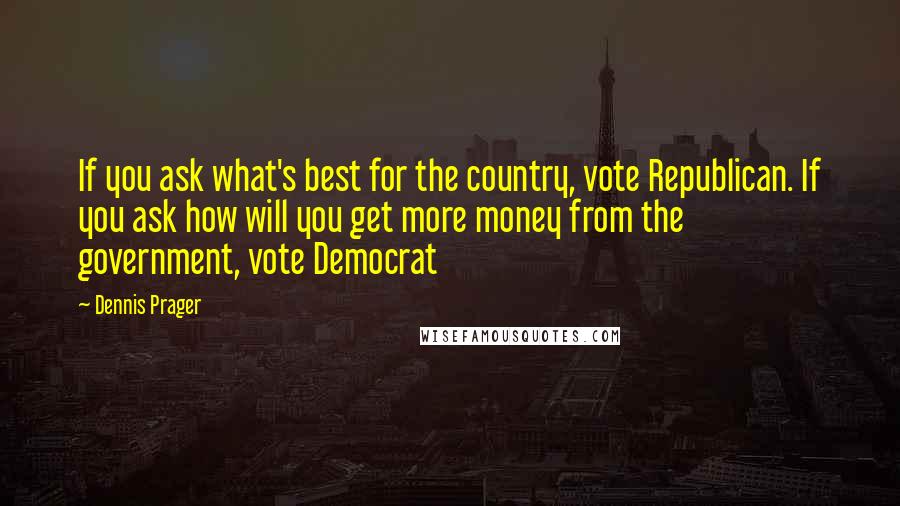 Dennis Prager Quotes: If you ask what's best for the country, vote Republican. If you ask how will you get more money from the government, vote Democrat