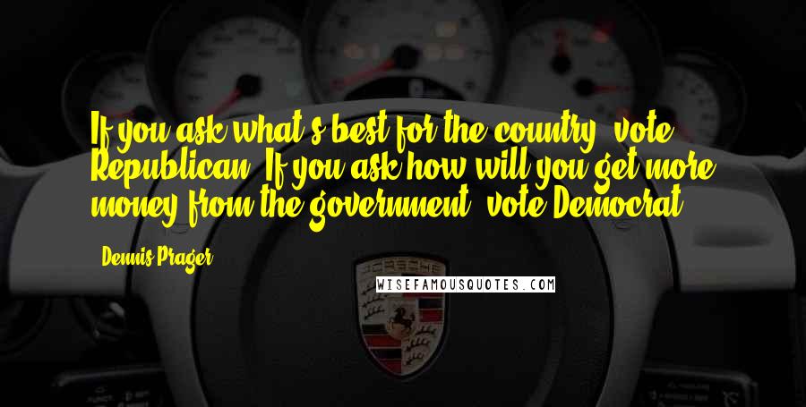 Dennis Prager Quotes: If you ask what's best for the country, vote Republican. If you ask how will you get more money from the government, vote Democrat