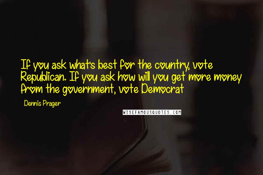 Dennis Prager Quotes: If you ask what's best for the country, vote Republican. If you ask how will you get more money from the government, vote Democrat