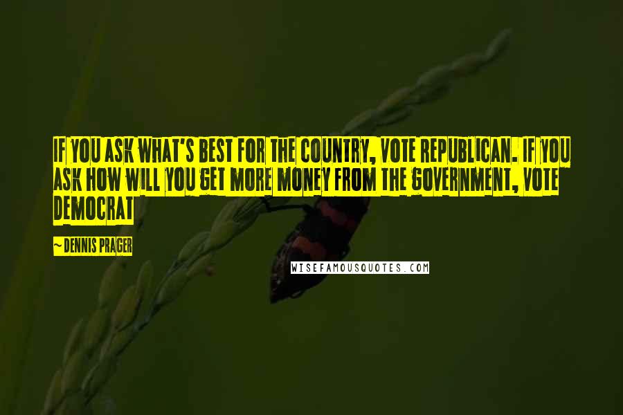 Dennis Prager Quotes: If you ask what's best for the country, vote Republican. If you ask how will you get more money from the government, vote Democrat