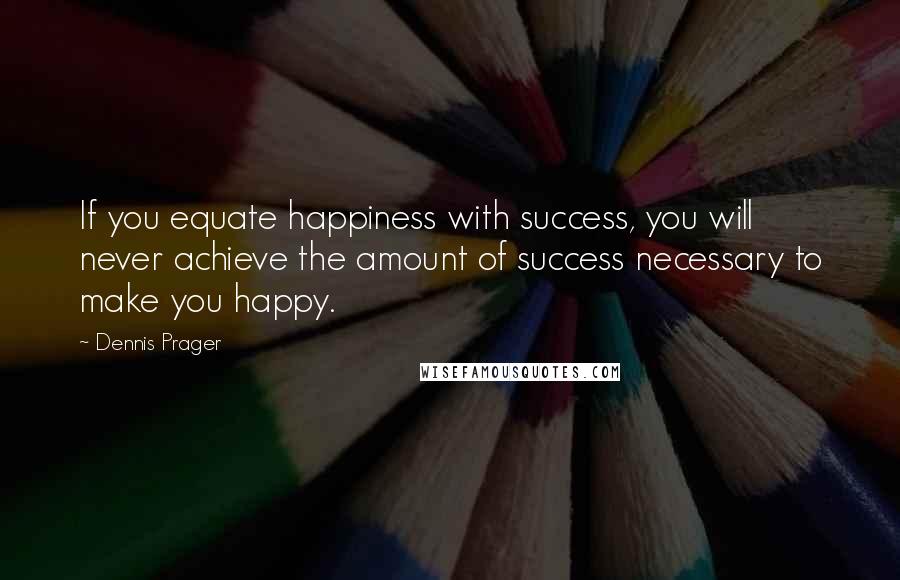 Dennis Prager Quotes: If you equate happiness with success, you will never achieve the amount of success necessary to make you happy.
