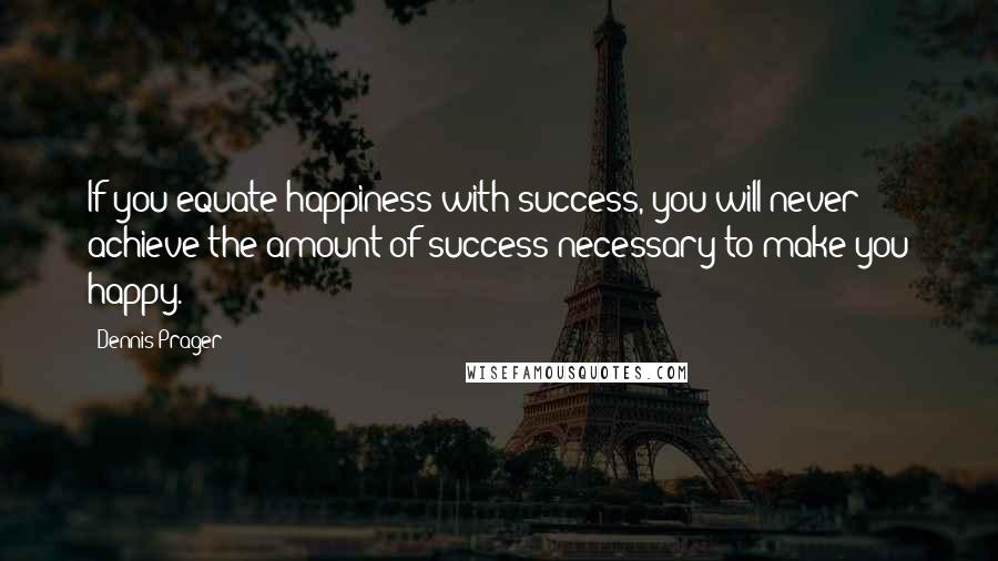 Dennis Prager Quotes: If you equate happiness with success, you will never achieve the amount of success necessary to make you happy.