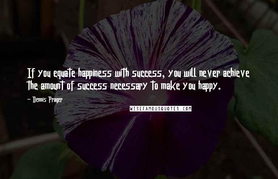 Dennis Prager Quotes: If you equate happiness with success, you will never achieve the amount of success necessary to make you happy.