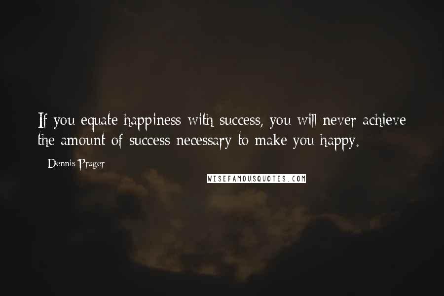 Dennis Prager Quotes: If you equate happiness with success, you will never achieve the amount of success necessary to make you happy.