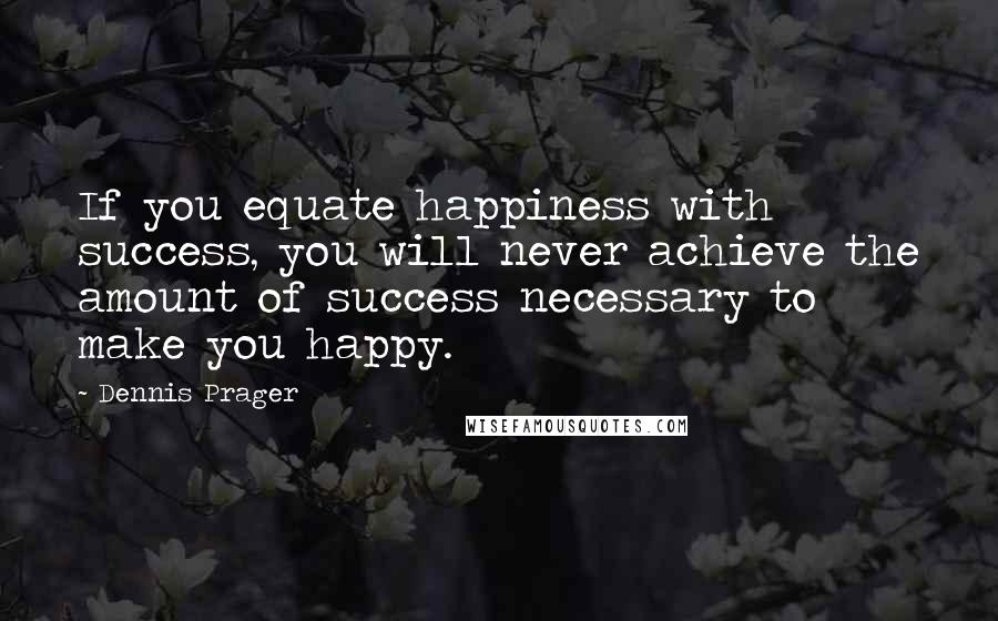 Dennis Prager Quotes: If you equate happiness with success, you will never achieve the amount of success necessary to make you happy.