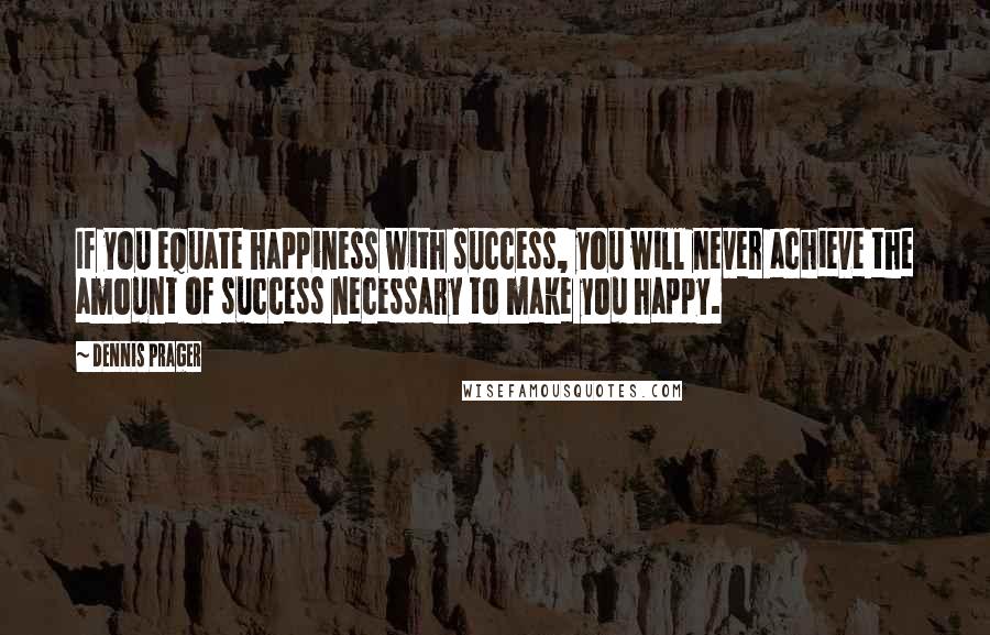 Dennis Prager Quotes: If you equate happiness with success, you will never achieve the amount of success necessary to make you happy.