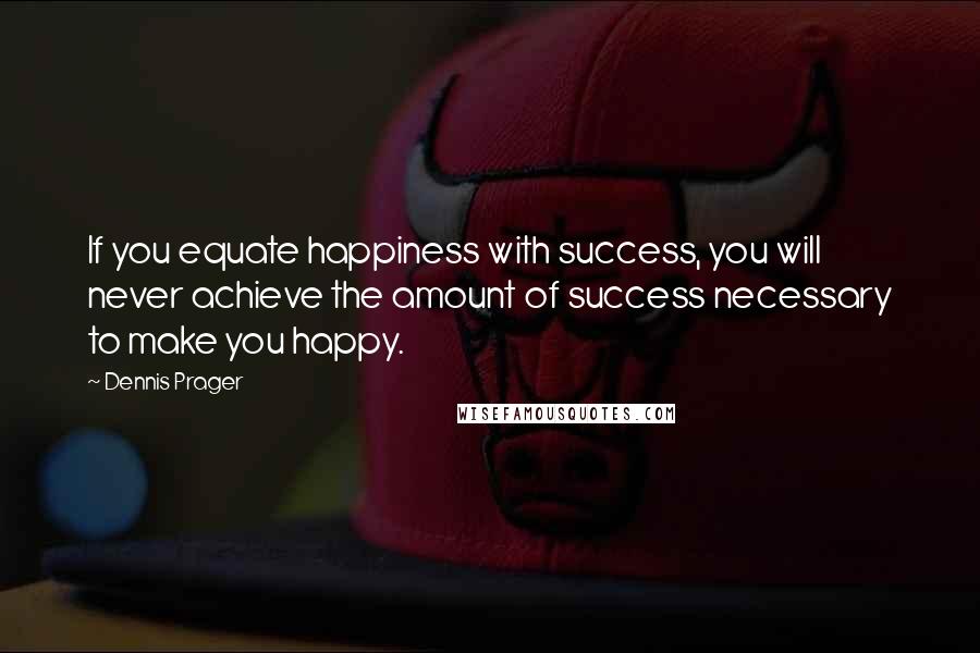 Dennis Prager Quotes: If you equate happiness with success, you will never achieve the amount of success necessary to make you happy.