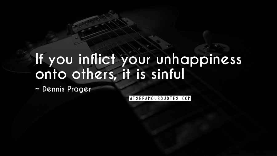 Dennis Prager Quotes: If you inflict your unhappiness onto others, it is sinful