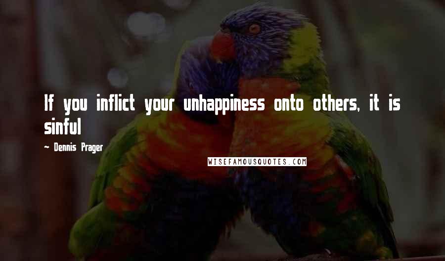 Dennis Prager Quotes: If you inflict your unhappiness onto others, it is sinful